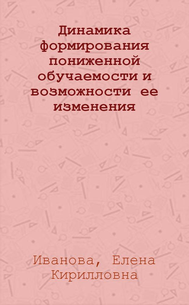 Динамика формирования пониженной обучаемости и возможности ее изменения : (На материале изучения ст. дошкольников и учащихся первых кл.) : Автореф. дис. на соиск. учен. степ. канд. психол. наук : (19.00.07)
