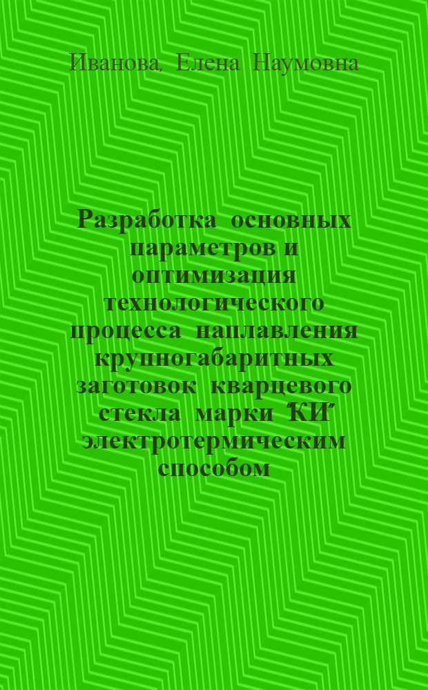 Разработка основных параметров и оптимизация технологического процесса наплавления крупногабаритных заготовок кварцевого стекла марки "КИ" электротермическим способом : Автореф. дис. на соиск. учен. степ. к. н