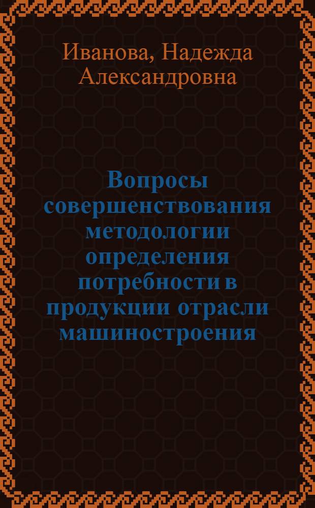 Вопросы совершенствования методологии определения потребности в продукции отрасли машиностроения : Автореф. дис. на соиск. учен. степени канд. экон. наук : (08.00.05)