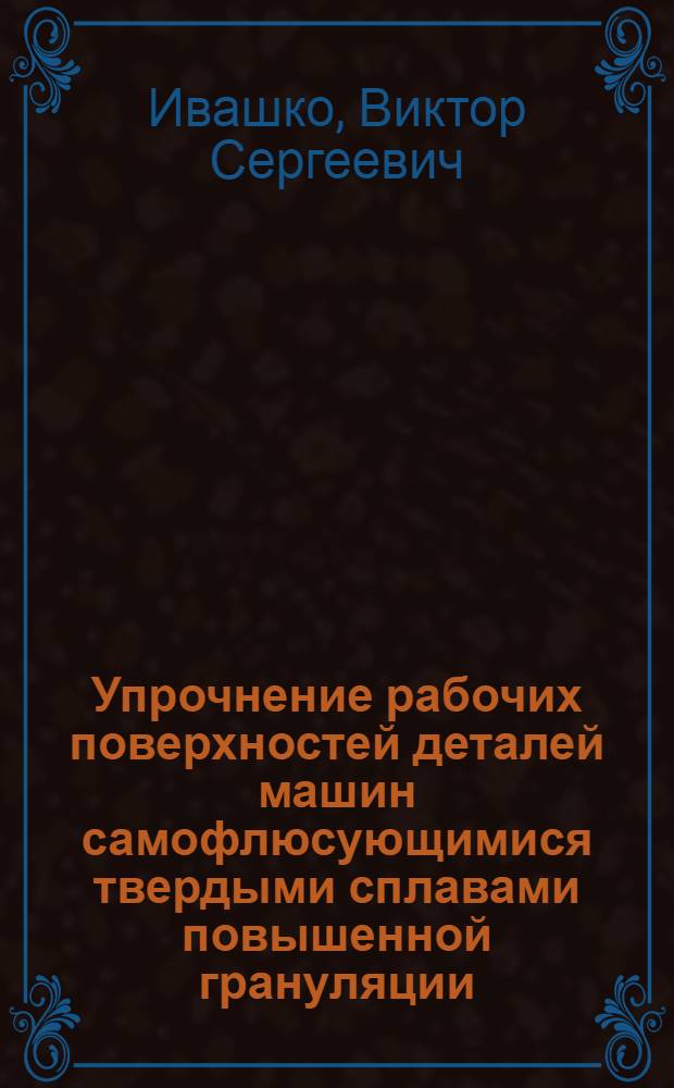 Упрочнение рабочих поверхностей деталей машин самофлюсующимися твердыми сплавами повышенной грануляции : Автореф. дис. на соиск. учен. степ. канд. техн. наук : (05.02.08)