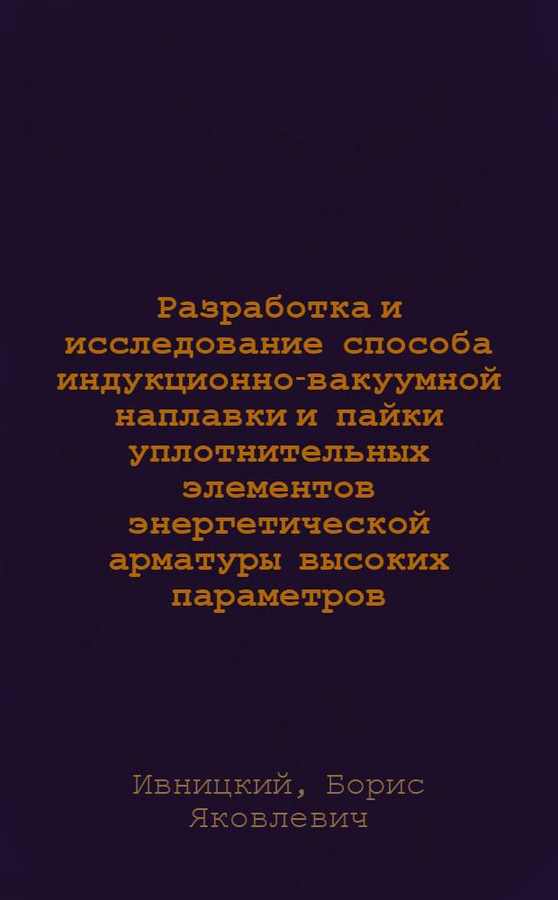 Разработка и исследование способа индукционно-вакуумной наплавки и пайки уплотнительных элементов энергетической арматуры высоких параметров : Автореф. дис. на соиск. учен. степ. к. т. н