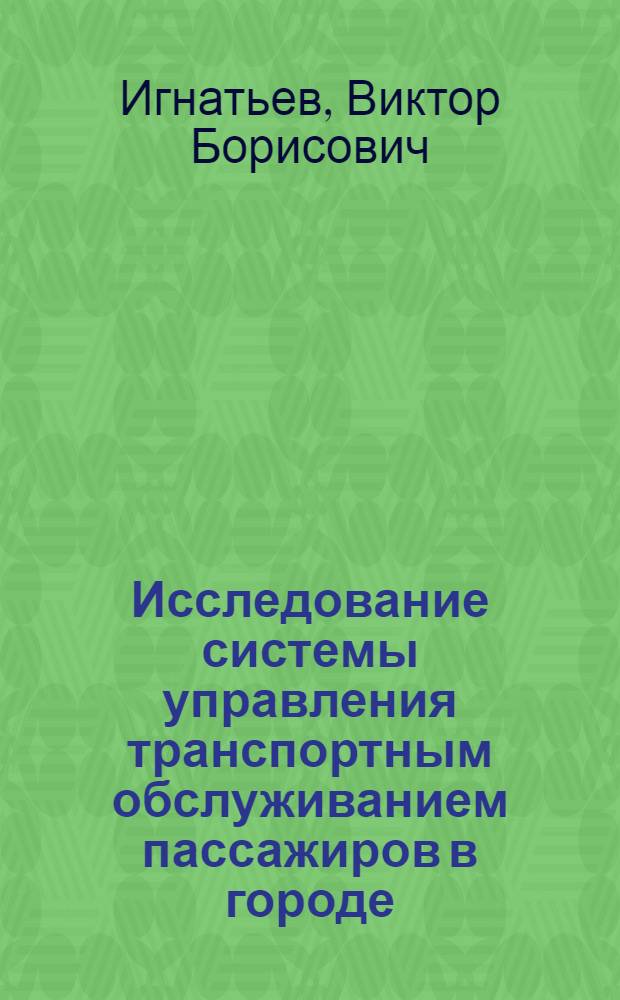 Исследование системы управления транспортным обслуживанием пассажиров в городе : (На прим. автобус. трансп. г. Ленинграда) : Автореф. дис. на соиск. учен. степ. канд. экон. наук : (05.13.10)