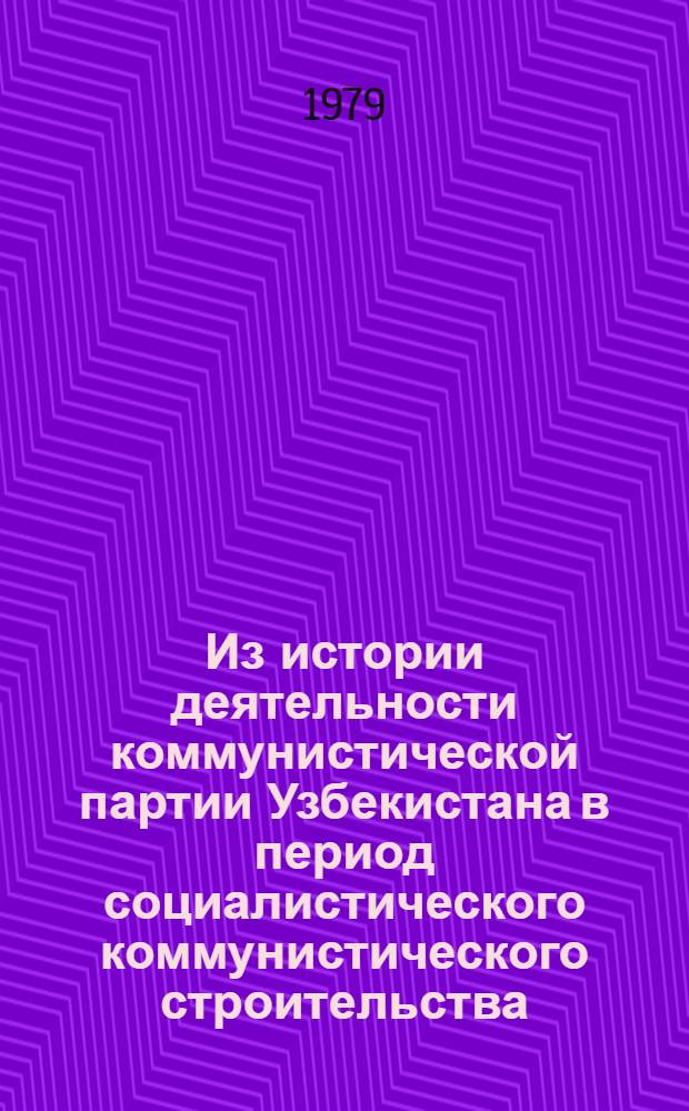 Из истории деятельности коммунистической партии Узбекистана в период социалистического коммунистического строительства : Сб. статей