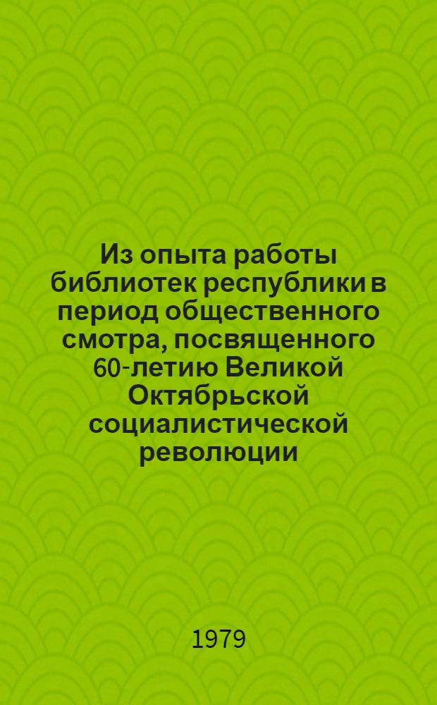 Из опыта работы библиотек республики в период общественного смотра, посвященного 60-летию Великой Октябрьской социалистической революции : (Рекомендации)