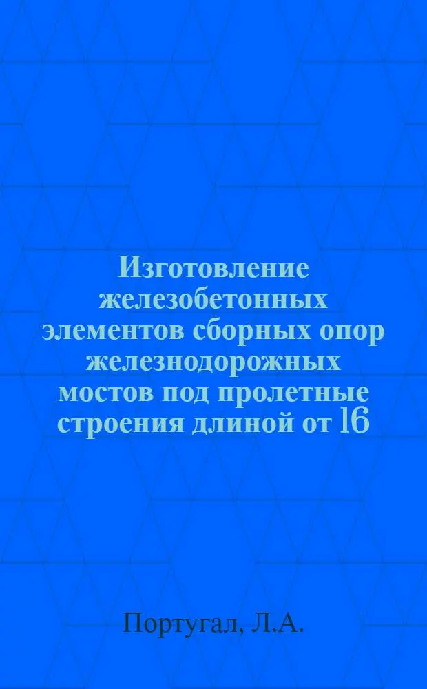 Изготовление железобетонных элементов сборных опор железнодорожных мостов под пролетные строения длиной от 16.5 до 66 м : (Опыт работы Дмитр. з-да МЖБК треста "Трансстройпромконструкция" М-ва трансп. стр-ва)
