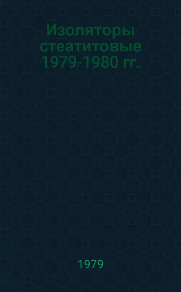 Изоляторы стеатитовые 1979-1980 гг. : Номенклатур. справочник НС 20.06-79