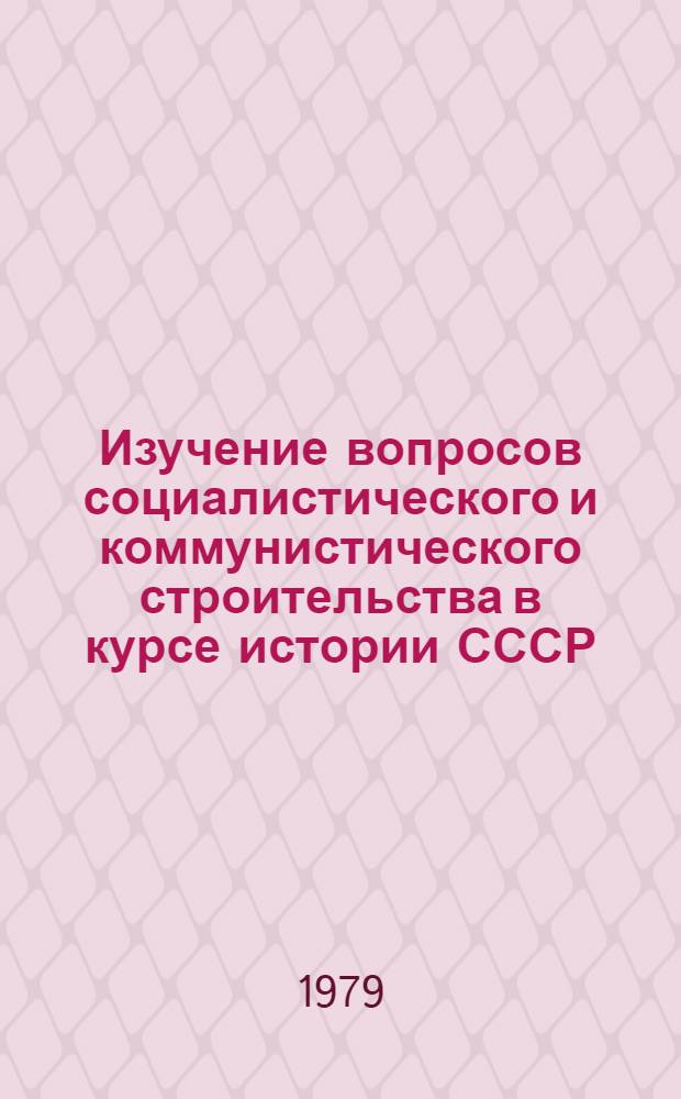 Изучение вопросов социалистического и коммунистического строительства в курсе истории СССР (X класс) : Пособие для учителей : Из опыта работы