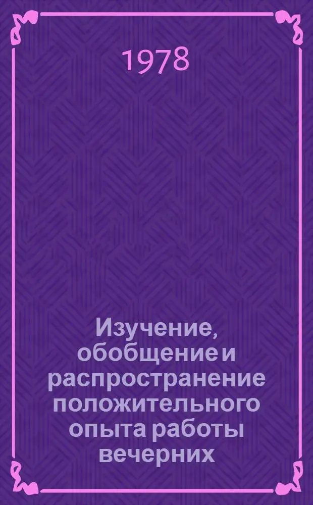 Изучение, обобщение и распространение положительного опыта работы вечерних (сменных) и заочных школ : Материалы семинара руководителей секций веч. и заоч. образования мест. отд-ний Пед. о-ва РСФСР, провед. 13-14 апр. 1977 г. в г. Загорске