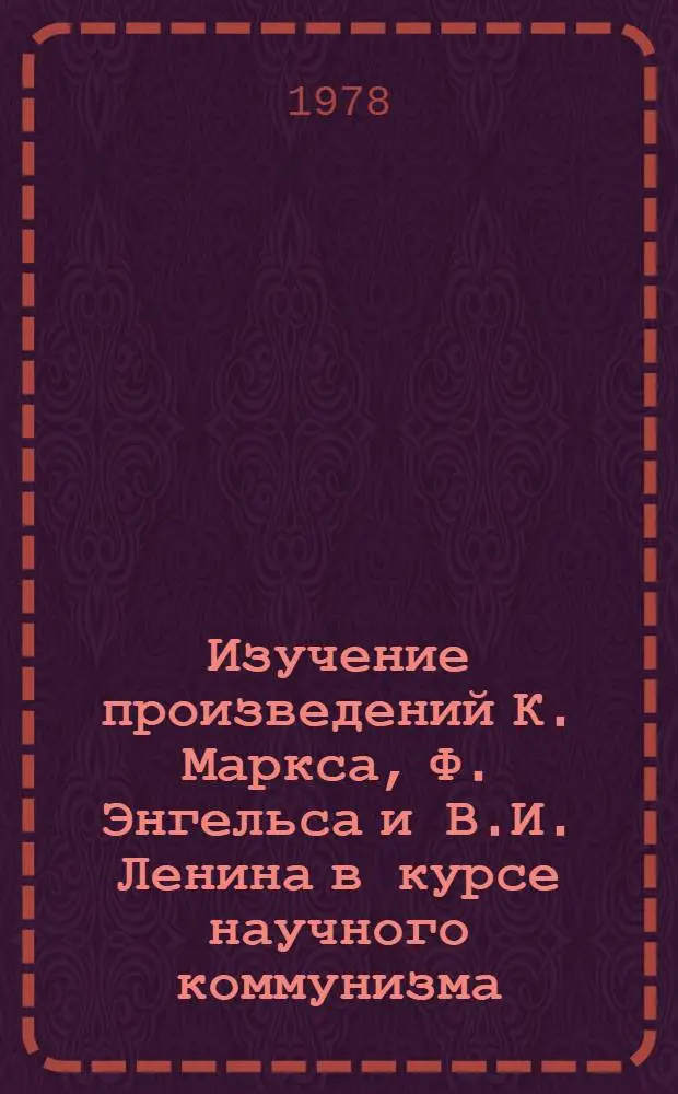 Изучение произведений К. Маркса, Ф. Энгельса и В.И. Ленина в курсе научного коммунизма : Метод. пособие