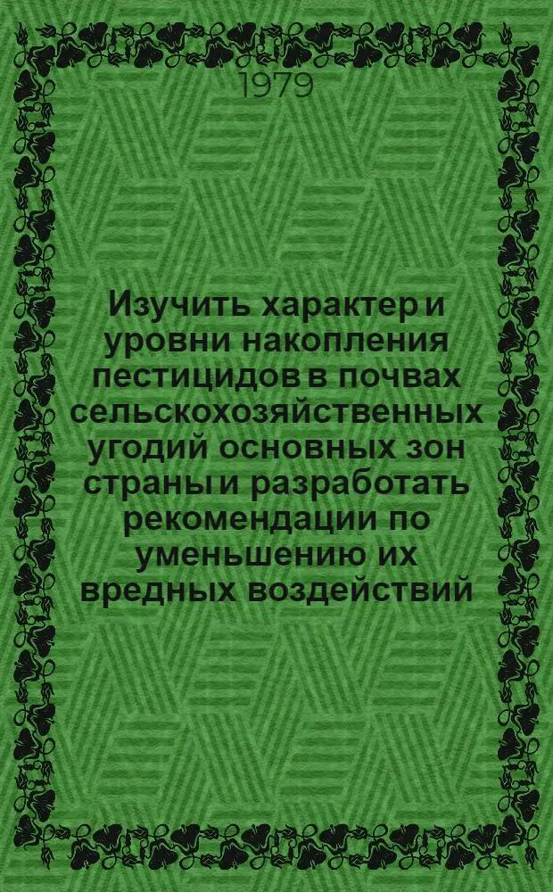 Изучить характер и уровни накопления пестицидов в почвах сельскохозяйственных угодий основных зон страны и разработать рекомендации по уменьшению их вредных воздействий : Заключ. отчет 0.51.02.03.Н