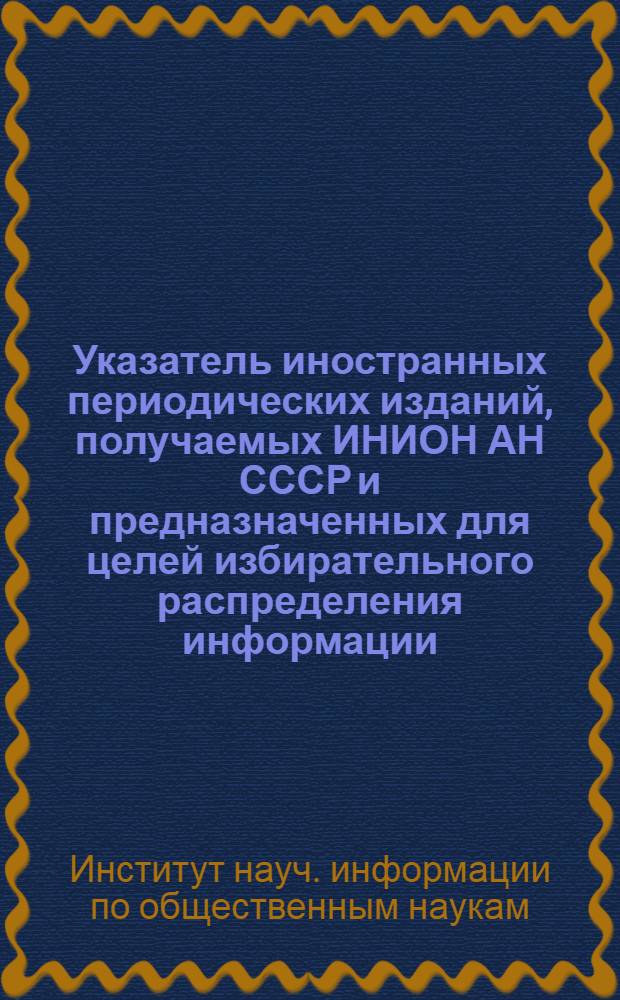 Указатель иностранных периодических изданий, получаемых ИНИОН АН СССР и предназначенных для целей избирательного распределения информации