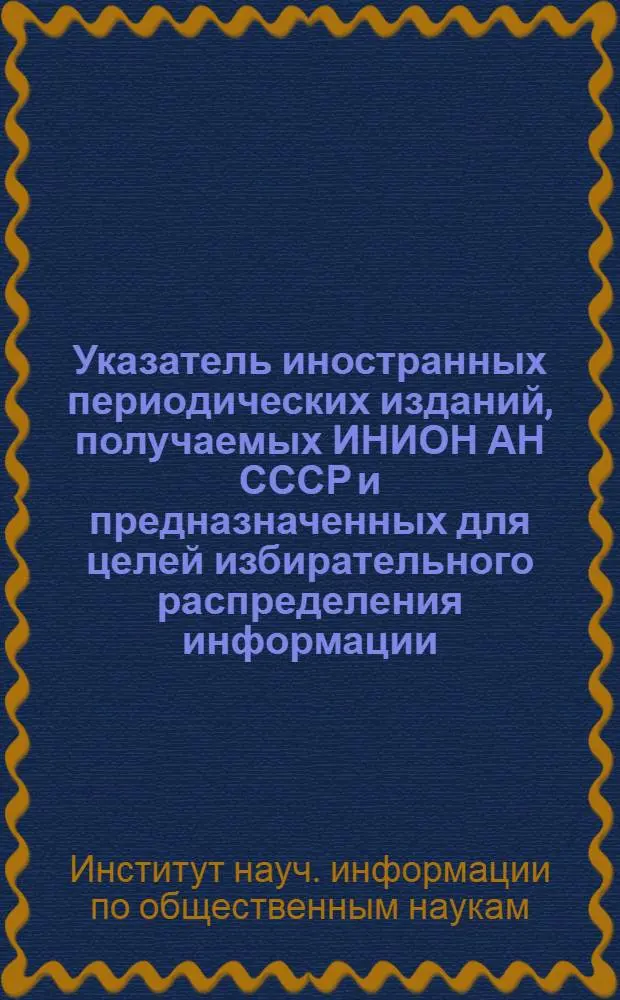 Указатель иностранных периодических изданий, получаемых ИНИОН АН СССР и предназначенных для целей избирательного распределения информации