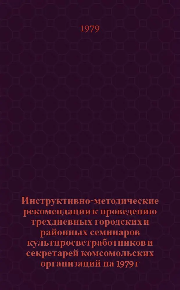 Инструктивно-методические рекомендации к проведению трехдневных городских и районных семинаров культпросветработников и секретарей комсомольских организаций на 1979 г. : III кв. : (Библ. секция)