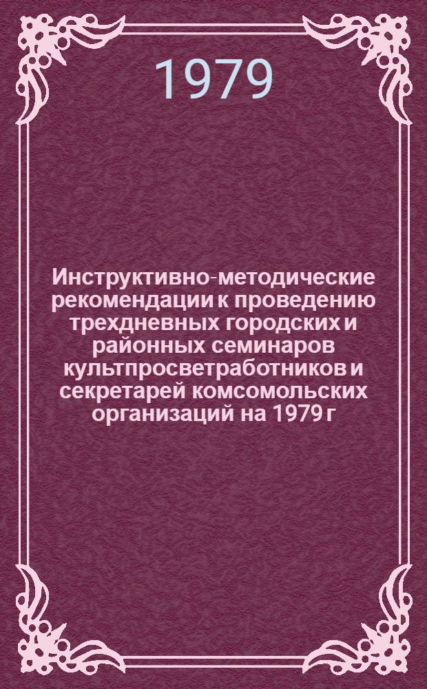 Инструктивно-методические рекомендации к проведению трехдневных городских и районных семинаров культпросветработников и секретарей комсомольских организаций на 1979 г. IV кв. : (Библ. секция)