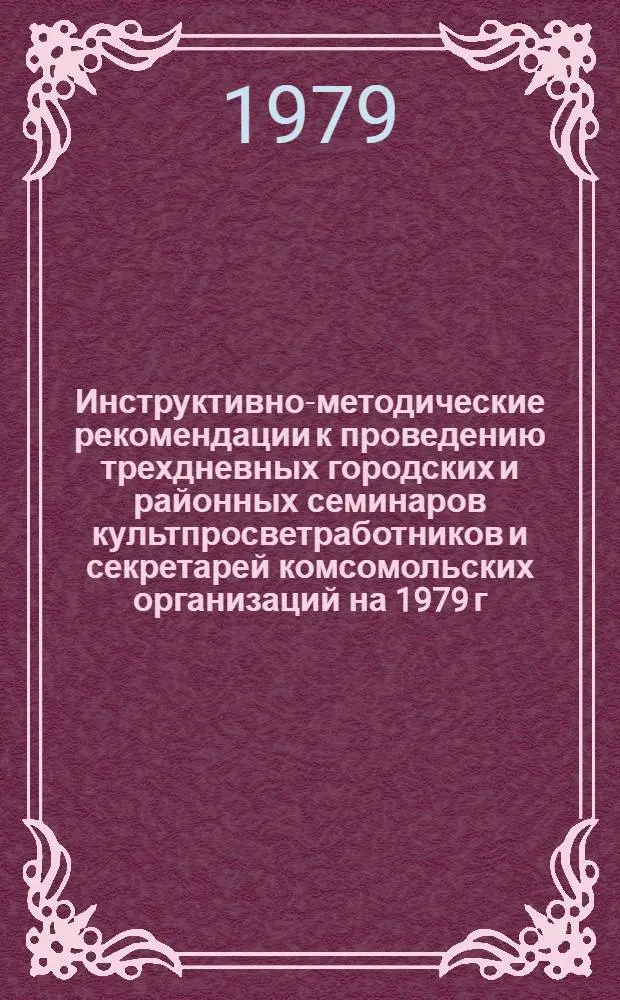 Инструктивно-методические рекомендации к проведению трехдневных городских и районных семинаров культпросветработников и секретарей комсомольских организаций на 1979 г. IV кв. : (Библ. секция)