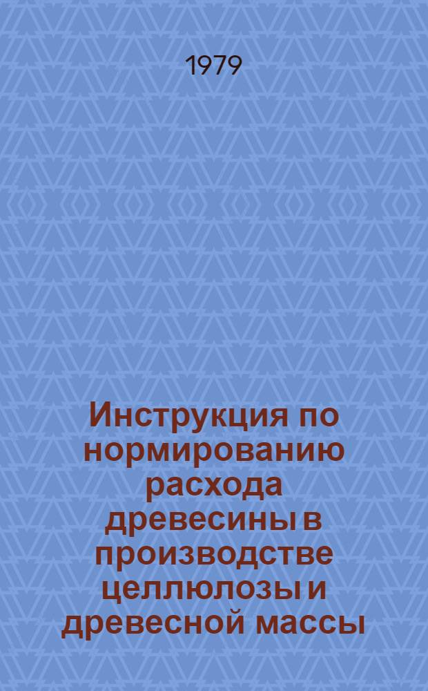 Инструкция по нормированию расхода древесины в производстве целлюлозы и древесной массы : Утв. М-вом целлюлоз.-бум. пром-сти 27.12.78