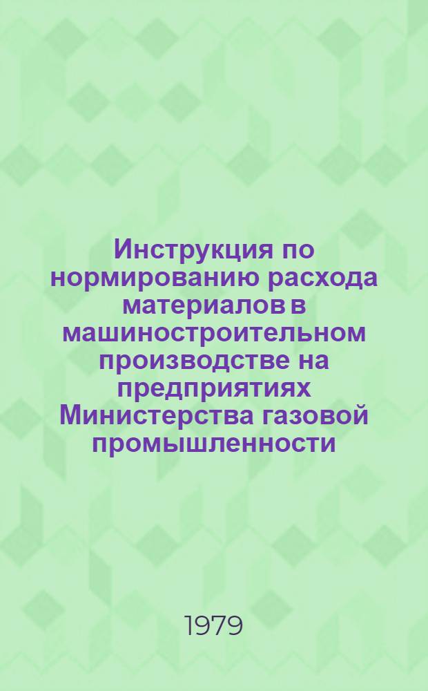 Инструкция по нормированию расхода материалов в машиностроительном производстве на предприятиях Министерства газовой промышленности : В 4 ч. : Утв. Отд. нормирования Мингазпрома 25.05.79