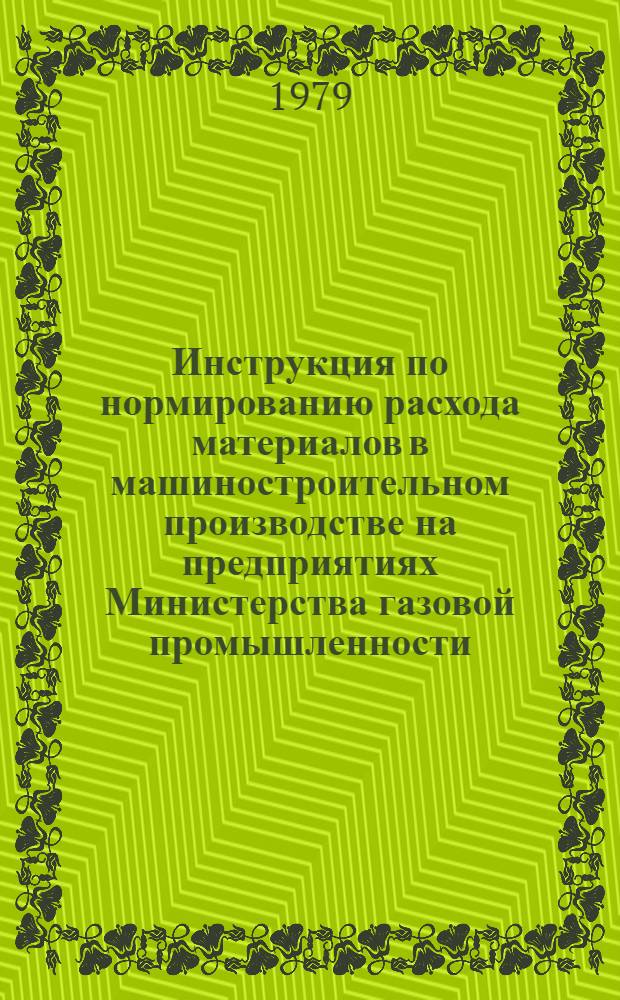 Инструкция по нормированию расхода материалов в машиностроительном производстве на предприятиях Министерства газовой промышленности : [В 4 ч.] Утв. Отд. нормирования Мингазпрома 25.05.79. Ч. 1 : Нормирование металлопроката в металлообрабатывающие производстве