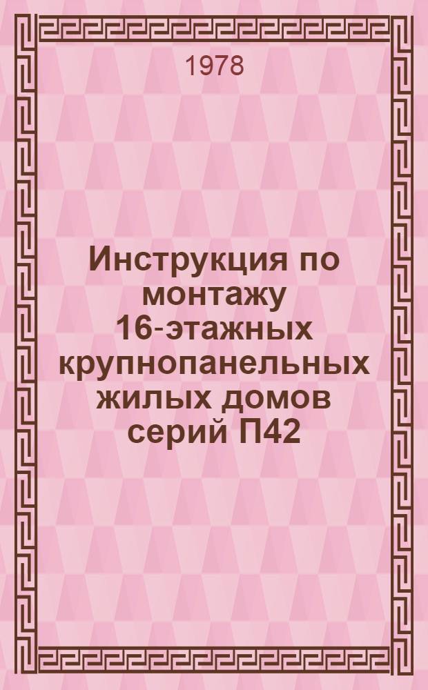 Инструкция по монтажу 16-этажных крупнопанельных жилых домов серий П42/16 и П43/16, возводимых ДСК-1 из унифицированных изделий единого каталога : ВСН-137-77 : Срок введ. 01.12.1977