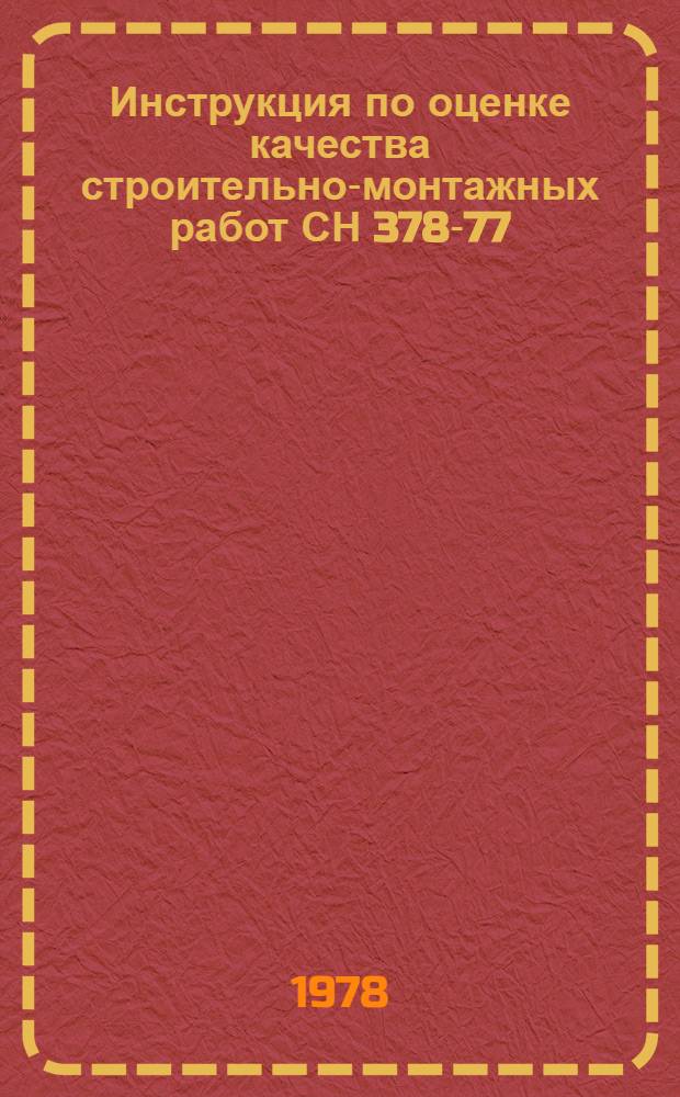 Инструкция по оценке качества строительно-монтажных работ СН 378-77 : Взамен СН 378-67 : Утв. Гос. ком. Совета Министров СССР по делам стр-ва 19/VIII 1977 г. : Срок введ. в действие с 1 окт. 1977 г.