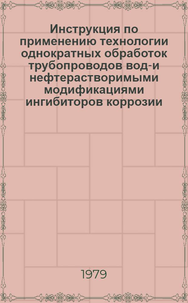 Инструкция по применению технологии однократных обработок трубопроводов водо- и нефтерастворимыми модификациями ингибиторов коррозии : РД 39-3-246-79 : Утв. М-вом нефт. пром-сти 09.08.79
