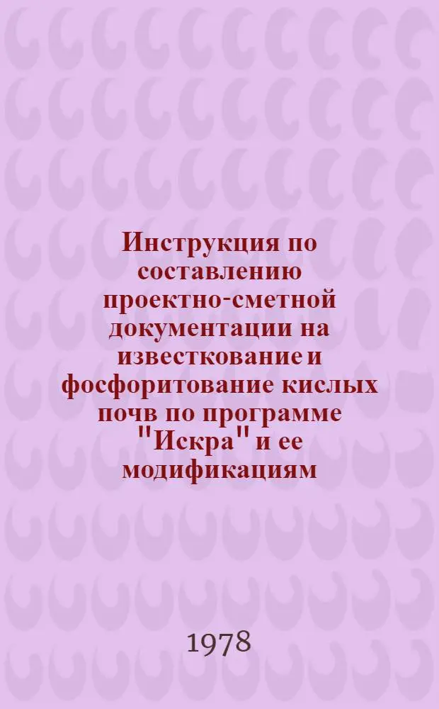 Инструкция по составлению проектно-сметной документации на известкование и фосфоритование кислых почв по программе "Искра" и ее модификациям : Утв. Гл. упр. химизации МСХ СССР 26.05.78