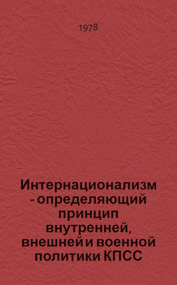 Интернационализм - определяющий принцип внутренней, внешней и военной политики КПСС, Советского государства : Сб. докл. Комплекс. науч.-теорет. конф