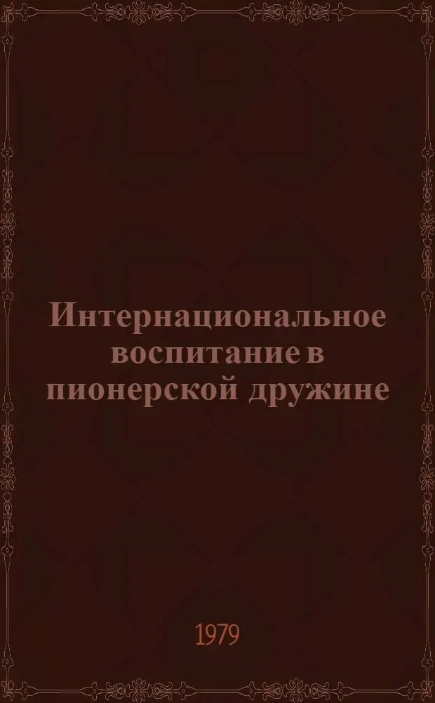 Интернациональное воспитание в пионерской дружине : Метод. рекомендации класс. руководителям, ст. вожатым, комс. и пионер. активу
