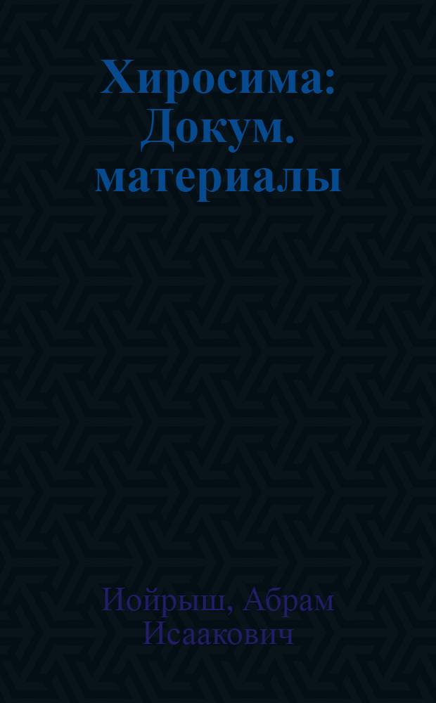 Хиросима: Докум. материалы; Воспоминания / Предисл. акад. А.П. Александрова
