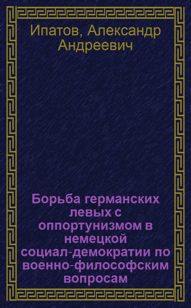 Борьба германских левых с оппортунизмом в немецкой социал-демократии по военно-философским вопросам (1907-1914 гг.) : Автореф. дис. на соиск. учен. степ. канд. филос. наук : (09.00.01)