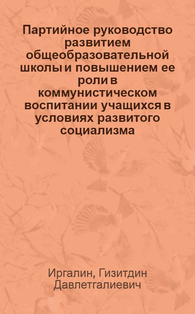 Партийное руководство развитием общеобразовательной школы и повышением ее роли в коммунистическом воспитании учащихся в условиях развитого социализма : (1966-1975 гг. : На материалах Башк. АССР) : Автореф. дис. на соиск. учен. степ. канд. ист. наук : (07.00.01)