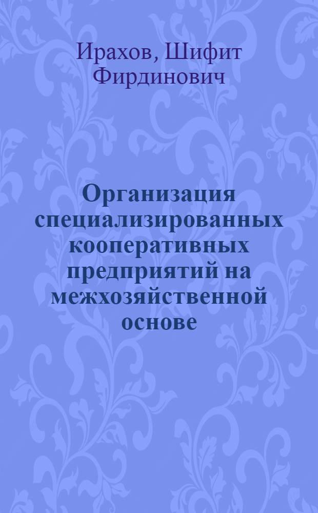 Организация специализированных кооперативных предприятий на межхозяйственной основе : (Лекция для фак. повышения квалификации)