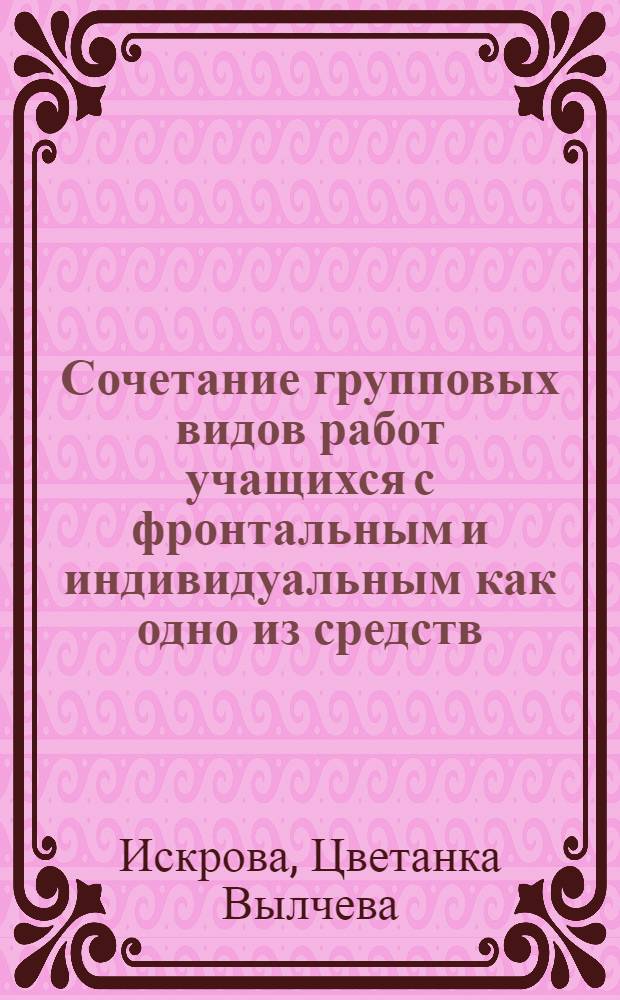 Сочетание групповых видов работ учащихся с фронтальным и индивидуальным как одно из средств, Обеспечивающих условия для успешной работы каждого ученика : (На материале школ НРБ) : Автореф. дис. на соиск. учен. степени канд. пед. наук : (13.00.01)