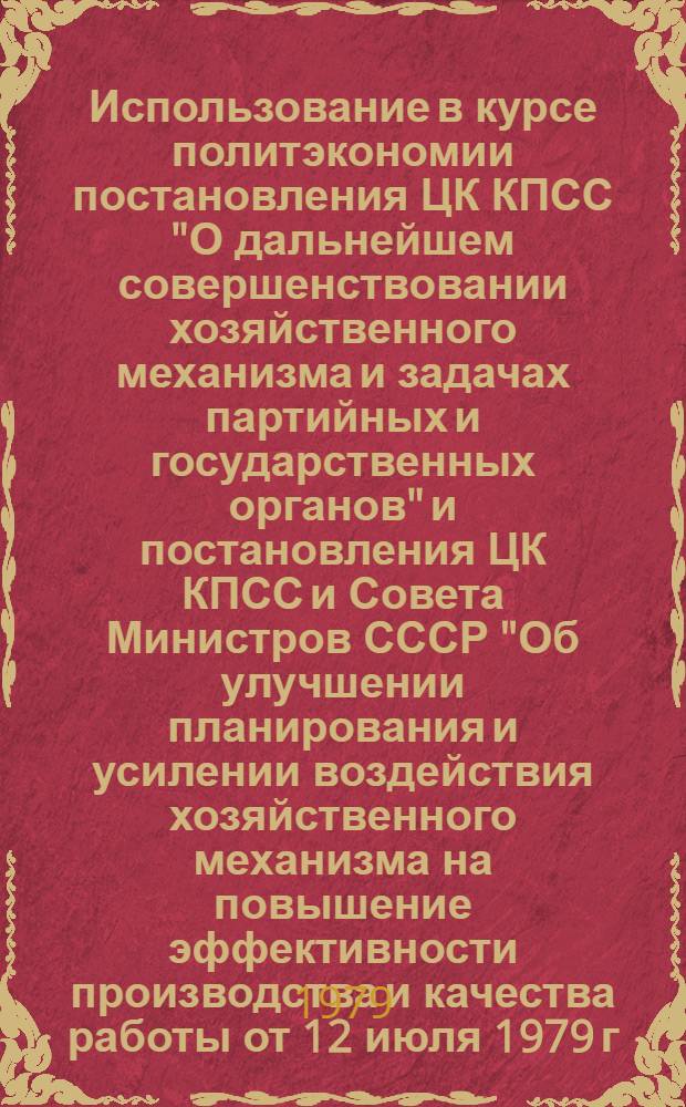 Использование в курсе политэкономии постановления ЦК КПСС "О дальнейшем совершенствовании хозяйственного механизма и задачах партийных и государственных органов" и постановления ЦК КПСС и Совета Министров СССР "Об улучшении планирования и усилении воздействия хозяйственного механизма на повышение эффективности производства и качества работы от 12 июля 1979 г. : Метод. разраб
