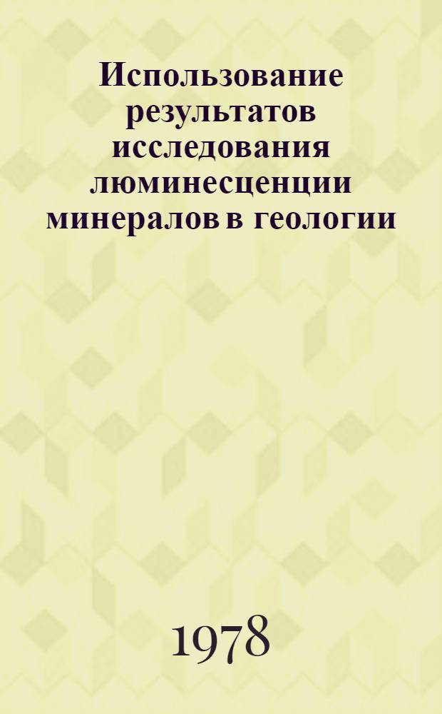 Использование результатов исследования люминесценции минералов в геологии : Всесоюз. совещ. 1-3 марта 1978 г. : Материалы совещ