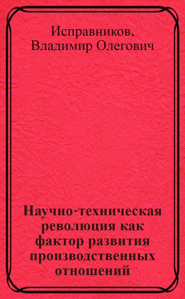 Научно-техническая революция как фактор развития производственных отношений : Автореф. дис. на соиск. учен. степ. канд. экон. наук : (08.00.01)