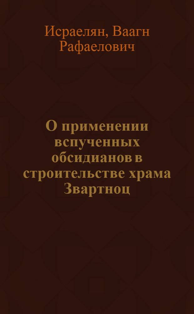О применении вспученных обсидианов в строительстве храма Звартноц : 2 Междунар. симпоз. по арм. искусству : Докл.