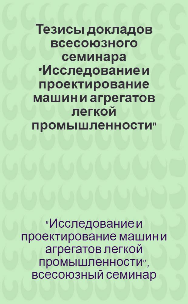 Тезисы докладов всесоюзного семинара "Исследование и проектирование машин и агрегатов легкой промышленности" (4-5 октября 1978 г.)