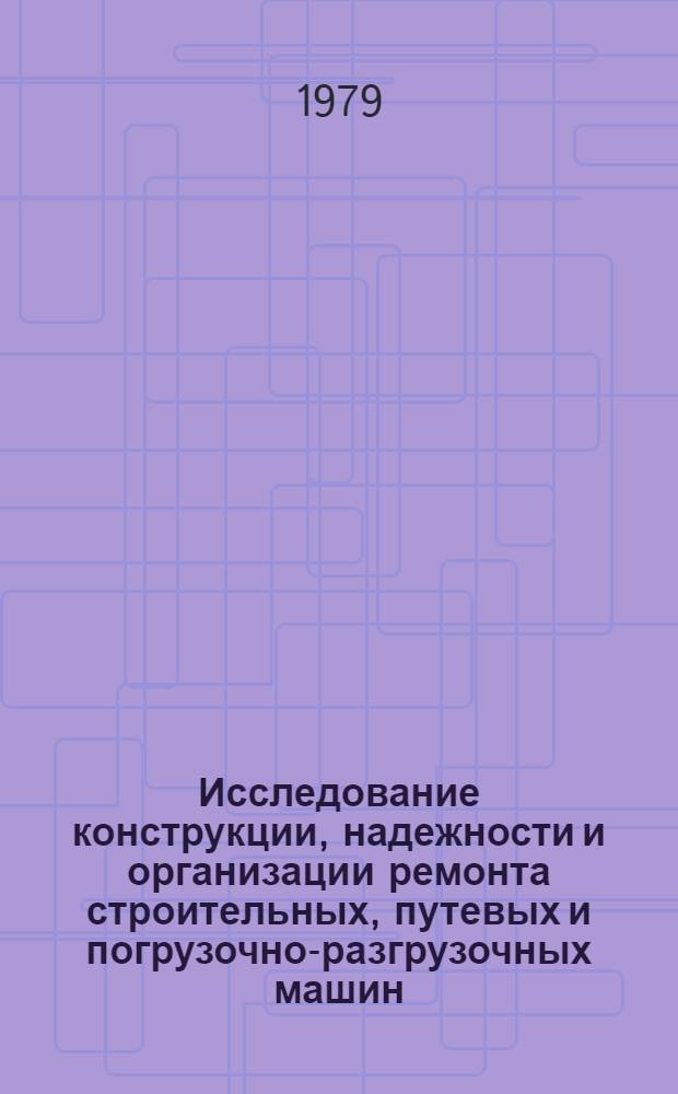 Исследование конструкции, надежности и организации ремонта строительных, путевых и погрузочно-разгрузочных машин : Межвуз. сб. тр