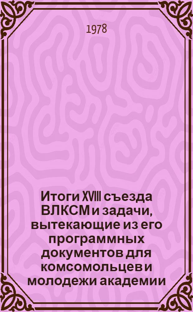 Итоги XVIII съезда ВЛКСМ и задачи, вытекающие из его программных документов для комсомольцев и молодежи академии