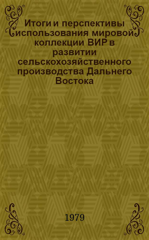 Итоги и перспективы использования мировой коллекции ВИР в развитии сельскохозяйственного производства Дальнего Востока : (Тез. зон. науч.-произв. конф., посвящ. 50-летию Дальневост. опыт. станции ВИР, 20-22 дек. 1979 г.)