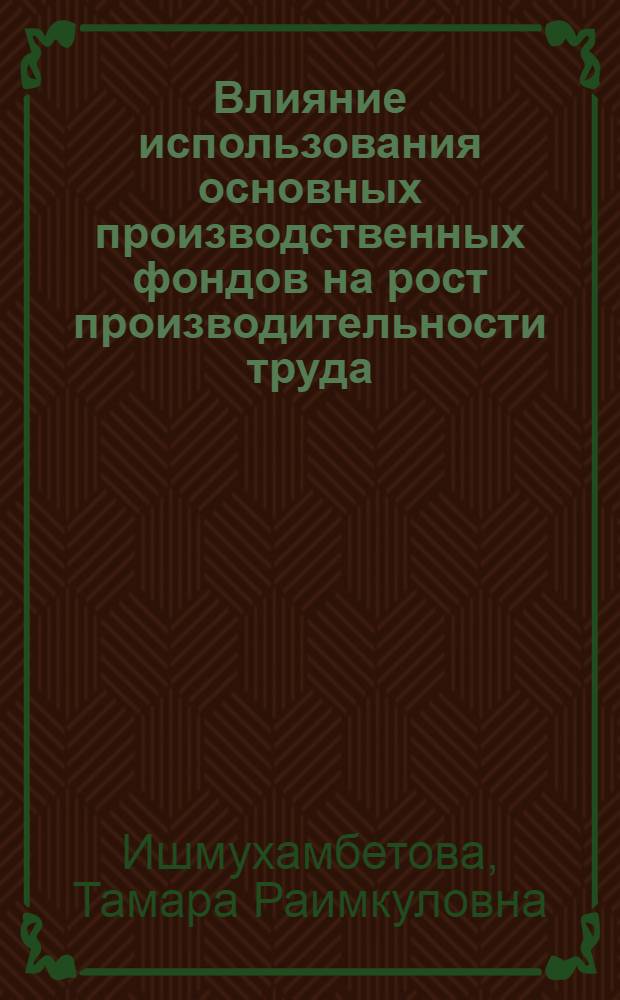 Влияние использования основных производственных фондов на рост производительности труда : (На прим. машиностроения и металлообработки КазССР) : Автореф. дис. на соиск. учен. степени канд. экон. наук : (08.00.05)