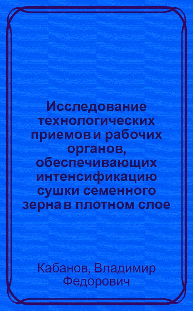 Исследование технологических приемов и рабочих органов, обеспечивающих интенсификацию сушки семенного зерна в плотном слое : Автореф. дис. на соиск. учен. степ. канд. техн. наук : (05.20.01)