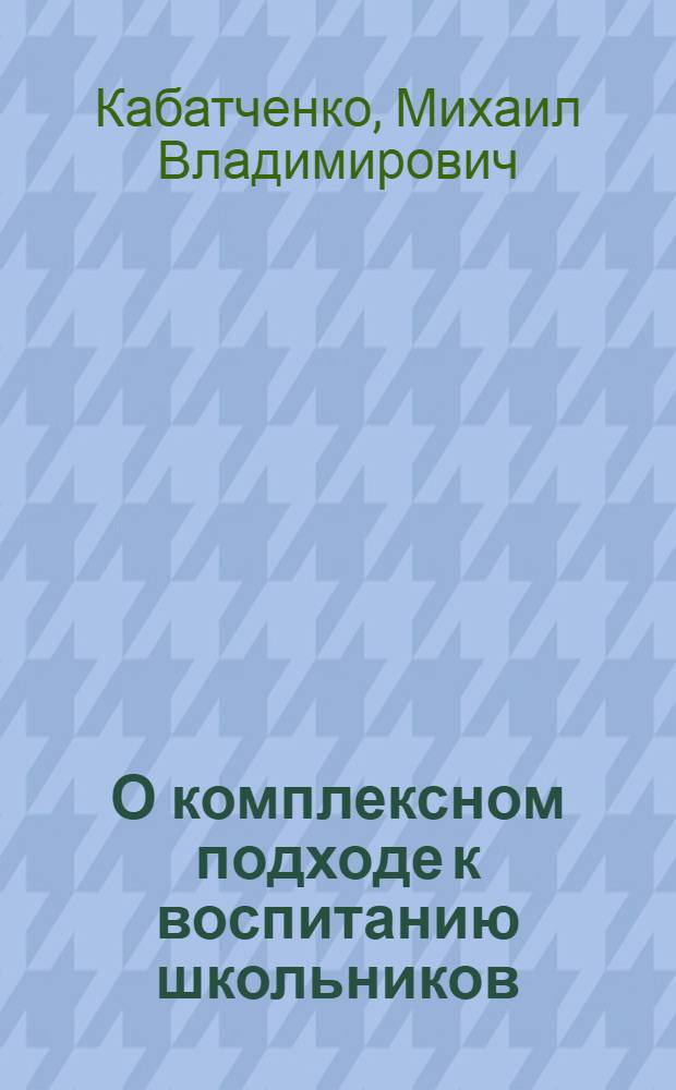 О комплексном подходе к воспитанию школьников : (Метод. рекомендации в помощь лектору и методисту ин-тов усоверш. учителей)