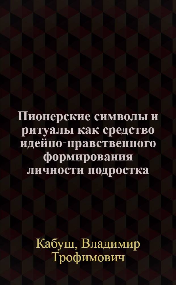 Пионерские символы и ритуалы как средство идейно-нравственного формирования личности подростка : Автореф. дис. на соиск. учен. степени канд. пед. наук : (13.00.01)