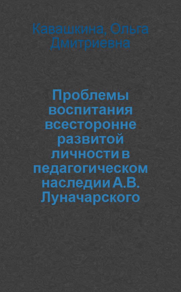 Проблемы воспитания всесторонне развитой личности в педагогическом наследии А.В. Луначарского : Автореф. дис. на соиск. учен. степени канд. пед. наук : (13.00.01)