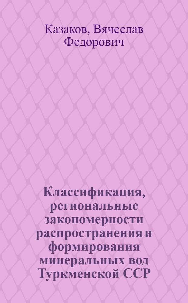 Классификация, региональные закономерности распространения и формирования минеральных вод Туркменской ССР : Автореф. дис. на соиск. учен. степ. канд. геол.-минерал. наук : (04.00.06)