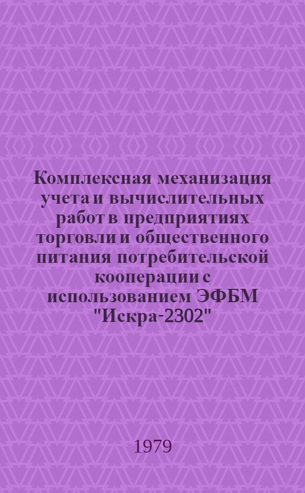 Комплексная механизация учета и вычислительных работ в предприятиях торговли и общественного питания потребительской кооперации с использованием ЭФБМ "Искра-2302" : Техн.-рабочий проект : В 2 ч.