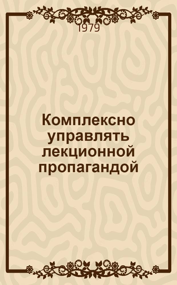 Комплексно управлять лекционной пропагандой : (Опыт и итоги лекц. работы 1978 г.)