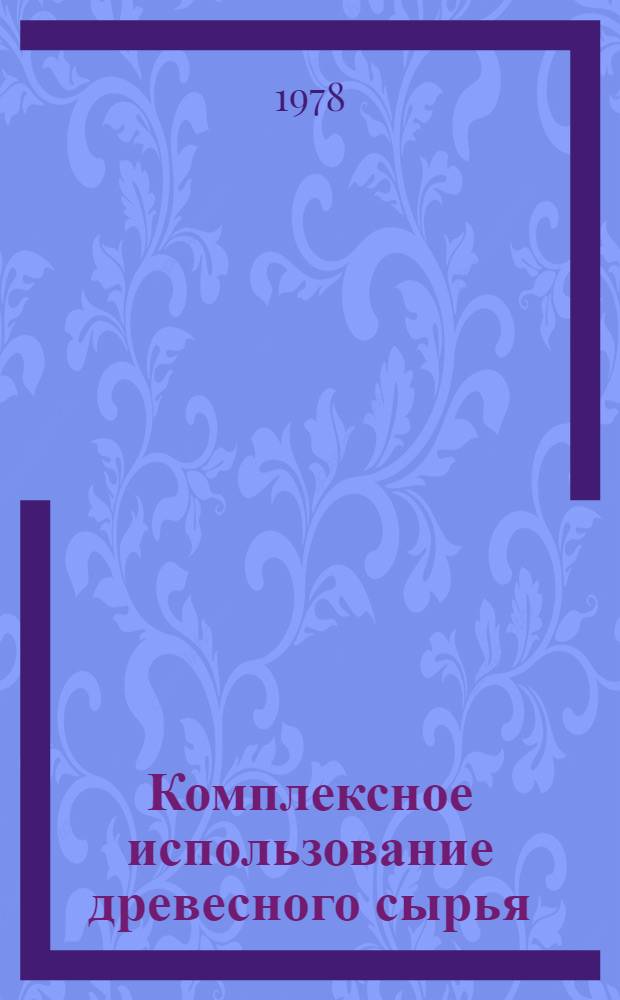 Комплексное использование древесного сырья : Справочник по важнейшим координируемым проблемам